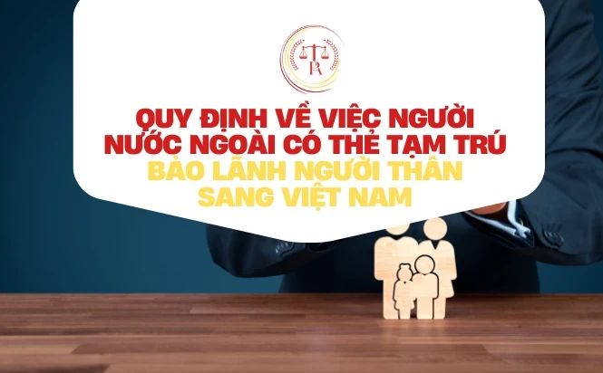 quy-dinh-ve-viec-nguoi-nuoc-ngoai-co-the-tam-tru-bao-lanh-nguoi-than-sang-viet-nam